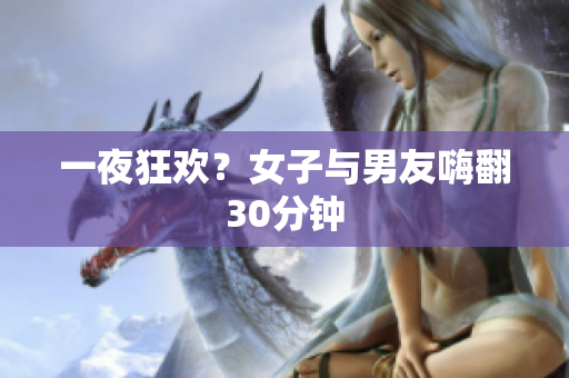 一夜狂欢？女子与男友嗨翻30分钟