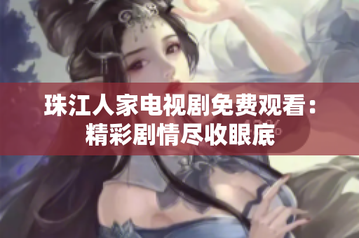 珠江人家电视剧免费观看：精彩剧情尽收眼底
