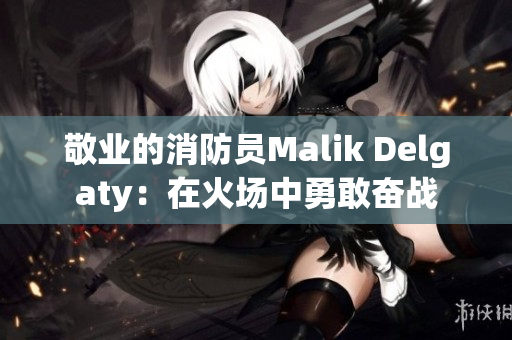 敬业的消防员Malik Delgaty：在火场中勇敢奋战