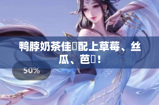 鸭脖奶茶佳餚配上草莓、丝瓜、芭樂！