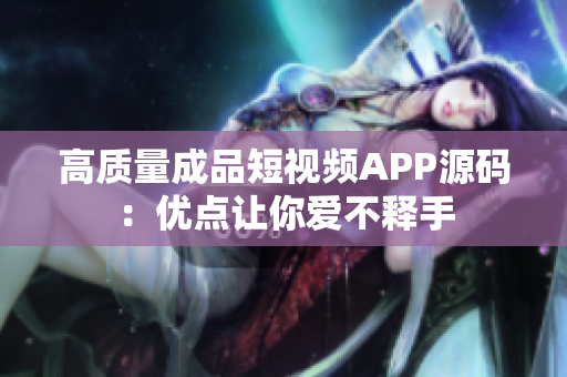 高质量成品短视频APP源码：优点让你爱不释手