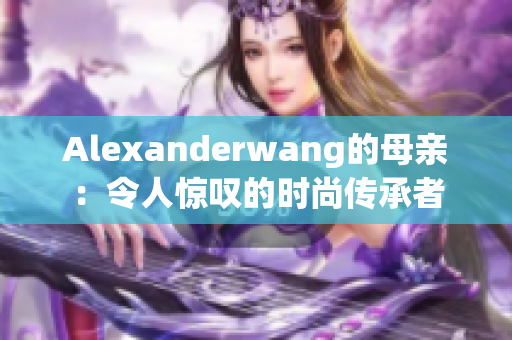 Alexanderwang的母亲：令人惊叹的时尚传承者