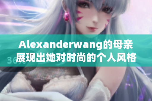 Alexanderwang的母亲展现出她对时尚的个人风格