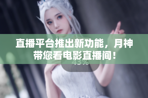 直播平台推出新功能，月神带您看电影直播间！