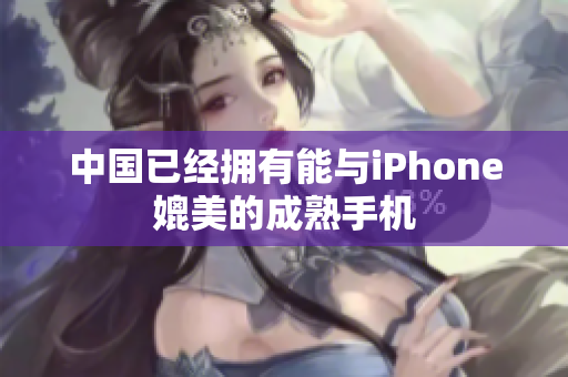 中国已经拥有能与iPhone媲美的成熟手机