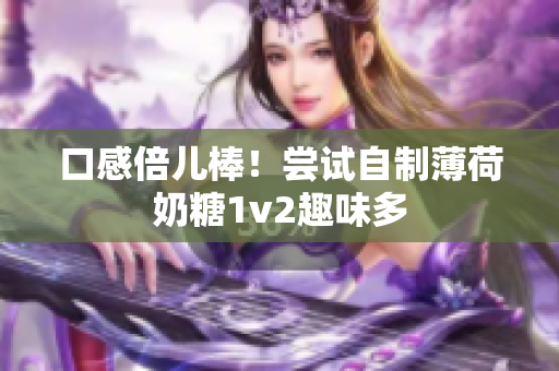 口感倍儿棒！尝试自制薄荷奶糖1v2趣味多