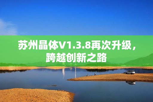 苏州晶体V1.3.8再次升级，跨越创新之路
