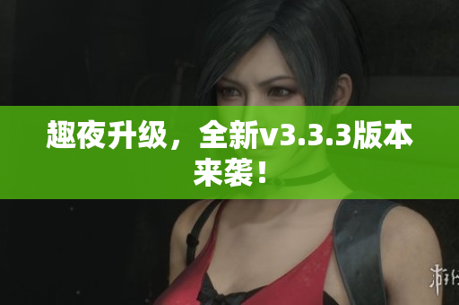 趣夜升级，全新v3.3.3版本来袭！