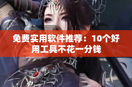 免费实用软件推荐：10个好用工具不花一分钱