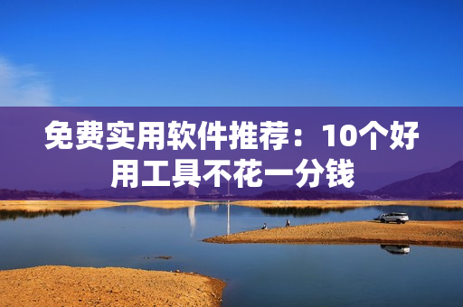 免费实用软件推荐：10个好用工具不花一分钱