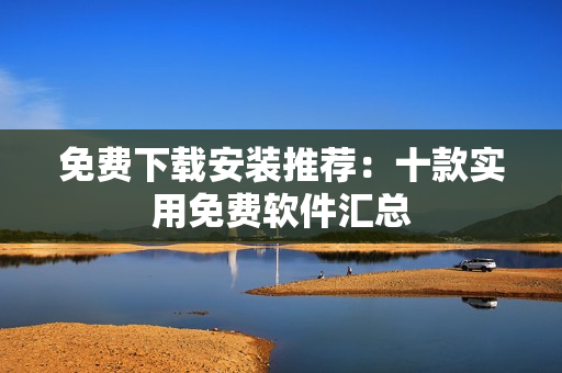 免费下载安装推荐：十款实用免费软件汇总