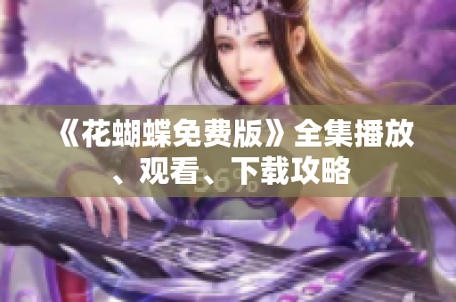 《花蝴蝶免费版》全集播放、观看、下载攻略