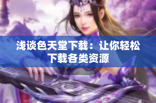 浅谈色天堂下载：让你轻松下载各类资源
