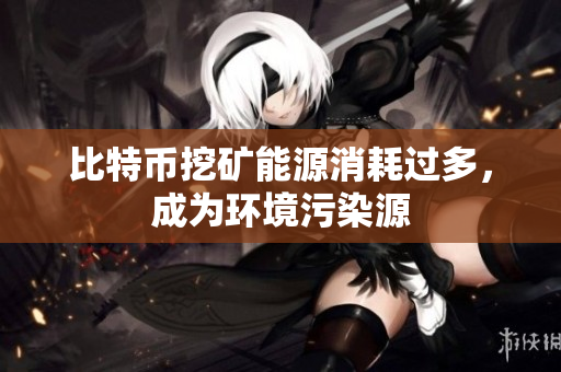比特币挖矿能源消耗过多，成为环境污染源
