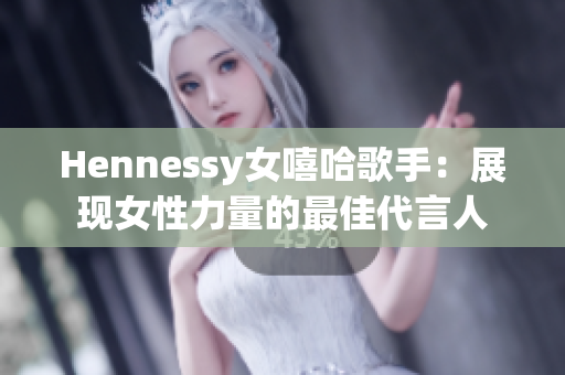Hennessy女嘻哈歌手：展现女性力量的最佳代言人