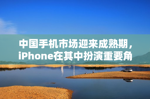 中国手机市场迎来成熟期，iPhone在其中扮演重要角色
