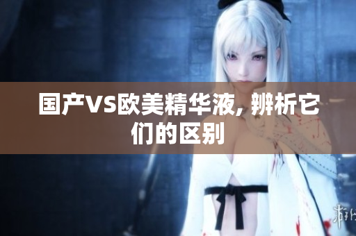 国产VS欧美精华液, 辨析它们的区别