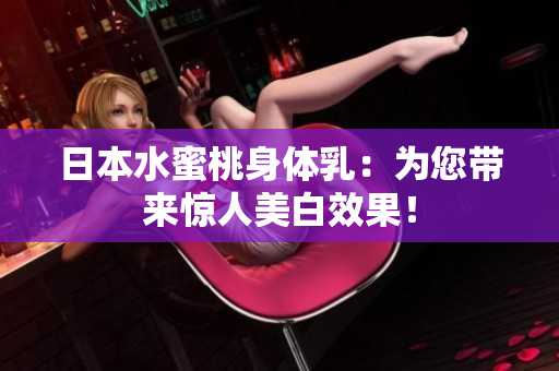 日本水蜜桃身体乳：为您带来惊人美白效果！