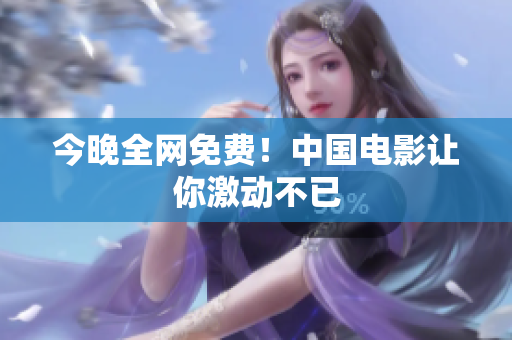 今晚全网免费！中国电影让你激动不已
