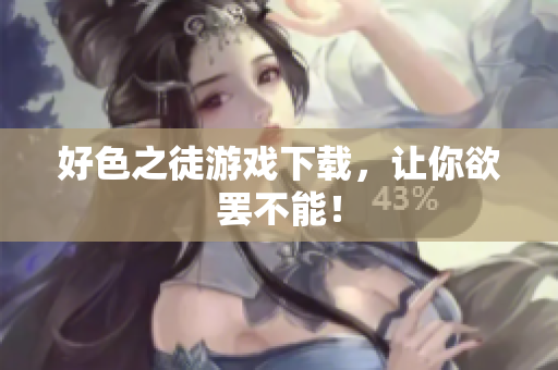 好色之徒游戏下载，让你欲罢不能！
