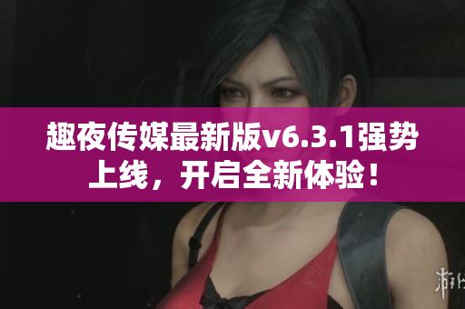 趣夜传媒最新版v6.3.1强势上线，开启全新体验！