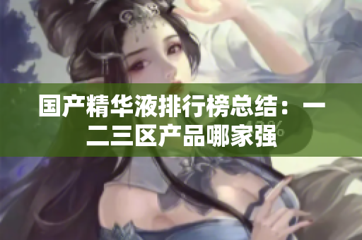 国产精华液排行榜总结：一二三区产品哪家强