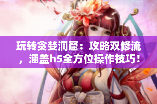 玩转贪婪洞窟：攻略双修流，涵盖h5全方位操作技巧！