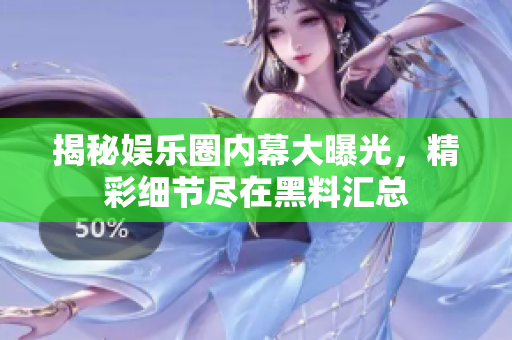揭秘娱乐圈内幕大曝光，精彩细节尽在黑料汇总