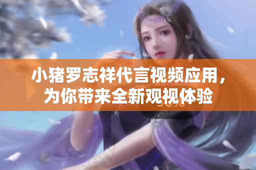 小猪罗志祥代言视频应用，为你带来全新观视体验