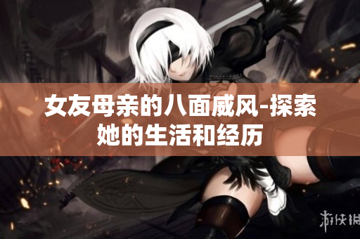 女友母亲的八面威风-探索她的生活和经历