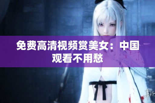 免费高清视频赏美女：中国观看不用愁