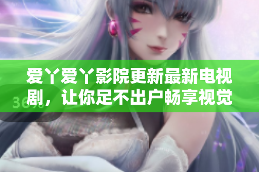 爱丫爱丫影院更新最新电视剧，让你足不出户畅享视觉盛宴