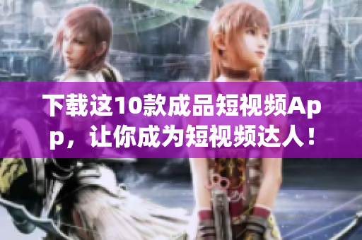 下载这10款成品短视频App，让你成为短视频达人！