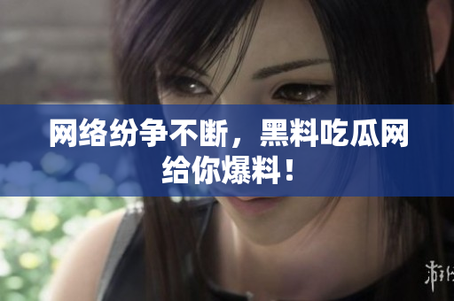 网络纷争不断，黑料吃瓜网给你爆料！