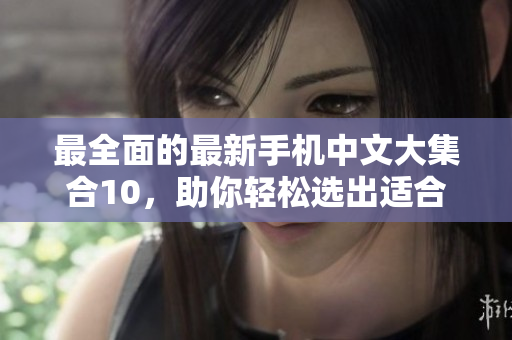 最全面的最新手机中文大集合10，助你轻松选出适合自己的手机
