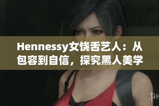 Hennessy女饶舌艺人：从包容到自信，探究黑人美学