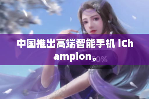 中国推出高端智能手机 iChampion。