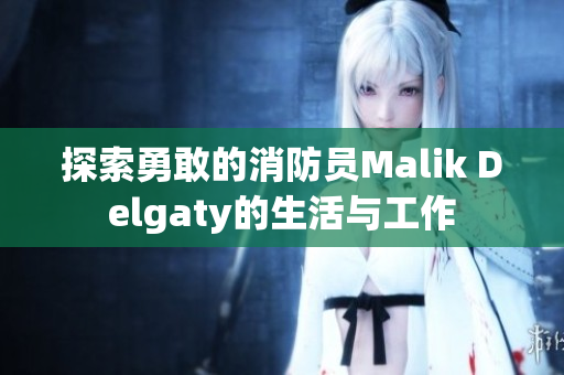 探索勇敢的消防员Malik Delgaty的生活与工作