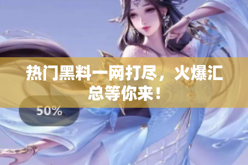 热门黑料一网打尽，火爆汇总等你来！