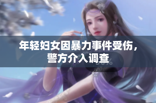 年轻妇女因暴力事件受伤，警方介入调查