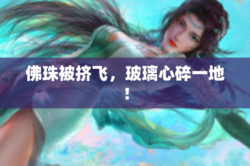 佛珠被挤飞，玻璃心碎一地！