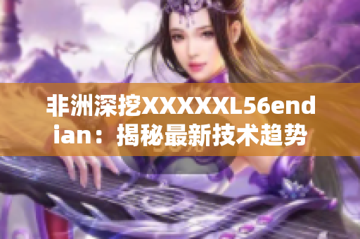 非洲深挖XXXXXL56endian：揭秘最新技术趋势