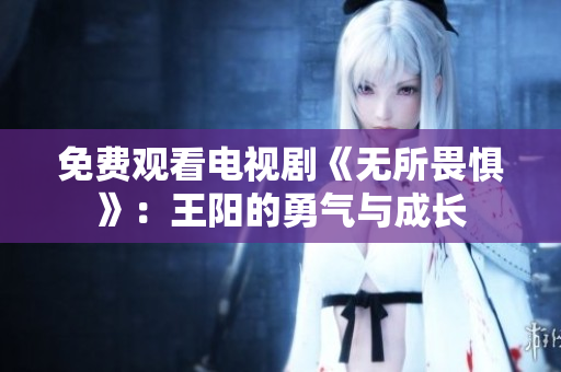 免费观看电视剧《无所畏惧》：王阳的勇气与成长