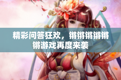 精彩问答狂欢，锵锵锵锵锵锵游戏再度来袭