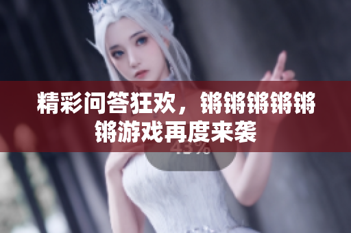 精彩问答狂欢，锵锵锵锵锵锵游戏再度来袭