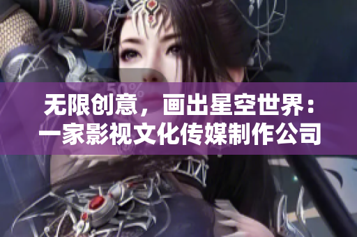 无限创意，画出星空世界：一家影视文化传媒制作公司