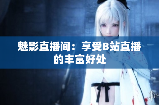 魅影直播间：享受B站直播的丰富好处
