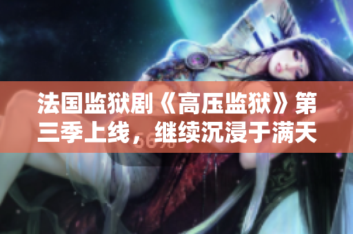 法国监狱剧《高压监狱》第三季上线，继续沉浸于满天星般的惊险剧情