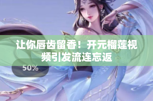 让你唇齿留香！开元榴莲视频引发流连忘返