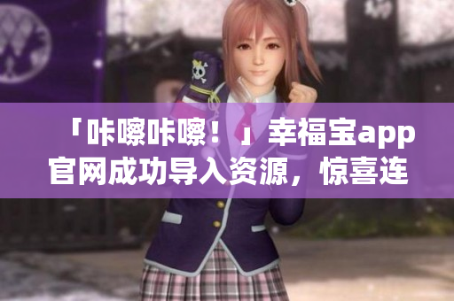 「咔嚓咔嚓！」幸福宝app官网成功导入资源，惊喜连连！